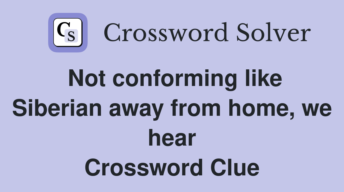 Not conforming like Siberian away from home, we hear Crossword Clue
