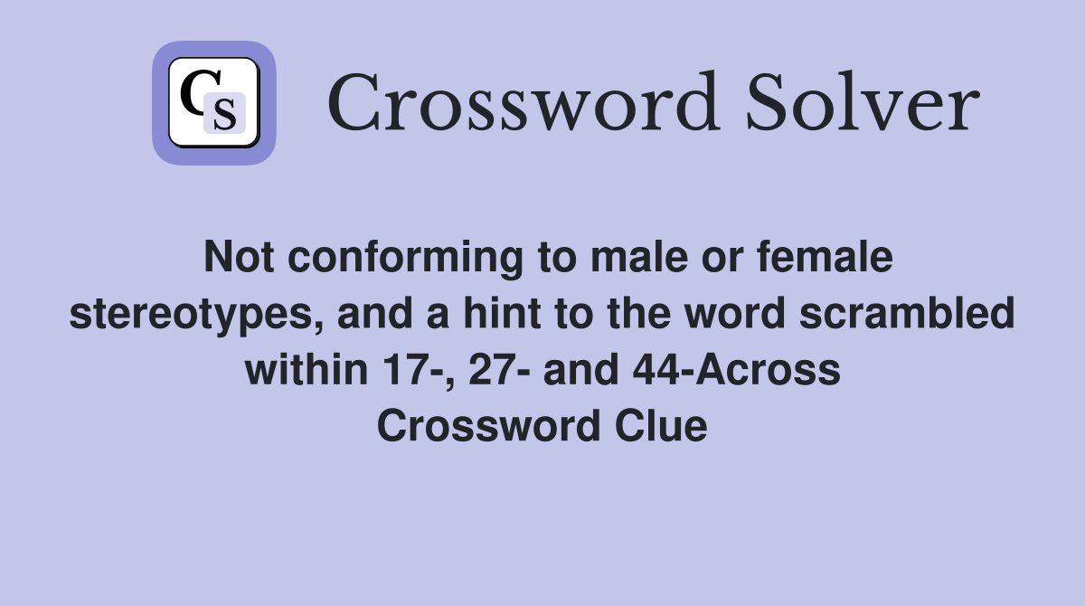 Not conforming to male or female stereotypes, and a hint to the word scrambled within 17-, 27- and 44-Across Crossword Clue