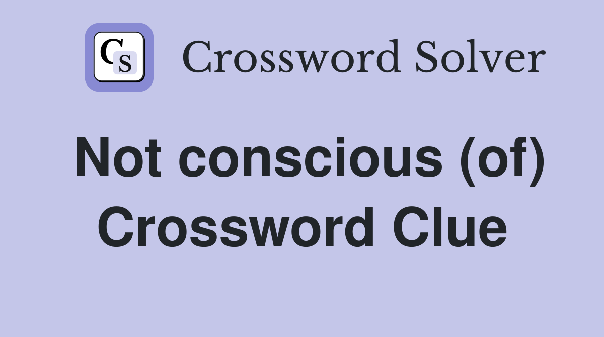 Not conscious (of) Crossword Clue