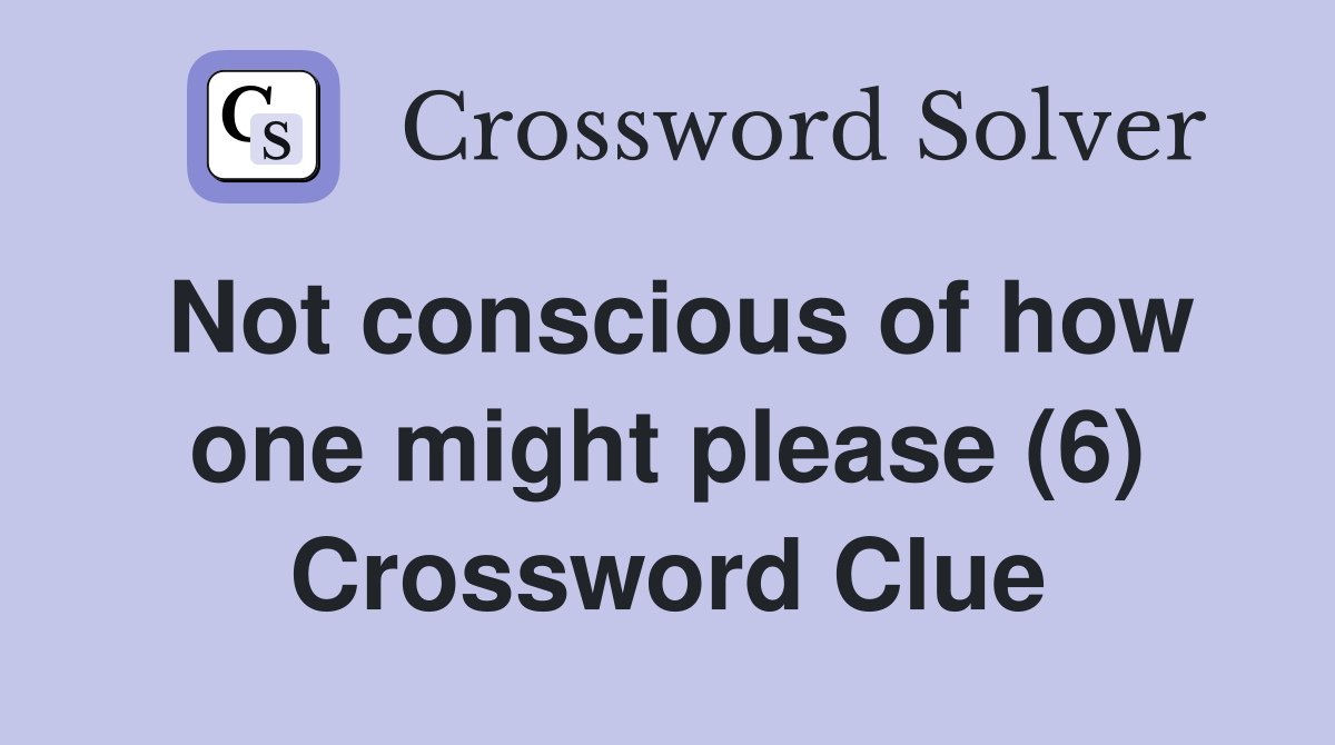 Not conscious of how one might please (6) Crossword Clue