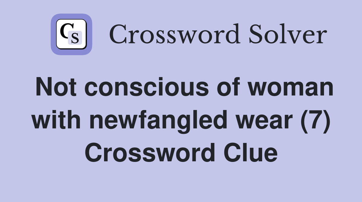 Not conscious of woman with newfangled wear (7) Crossword Clue