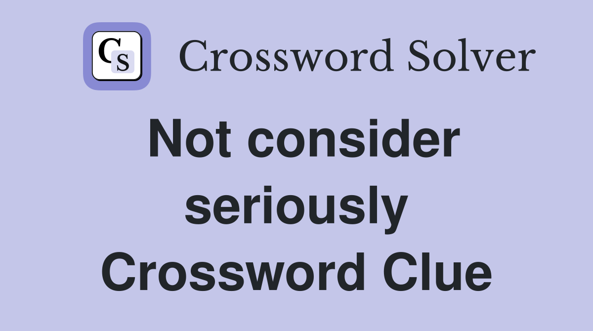 Not consider seriously Crossword Clue