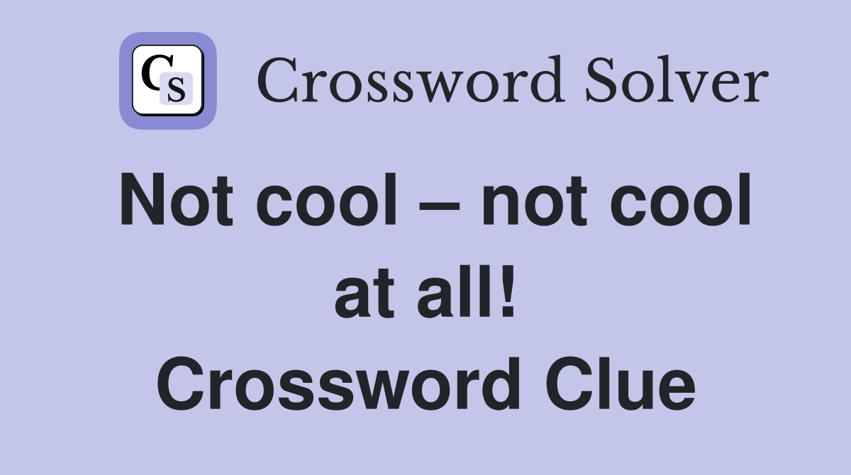 Not cool – not cool at all! Crossword Clue