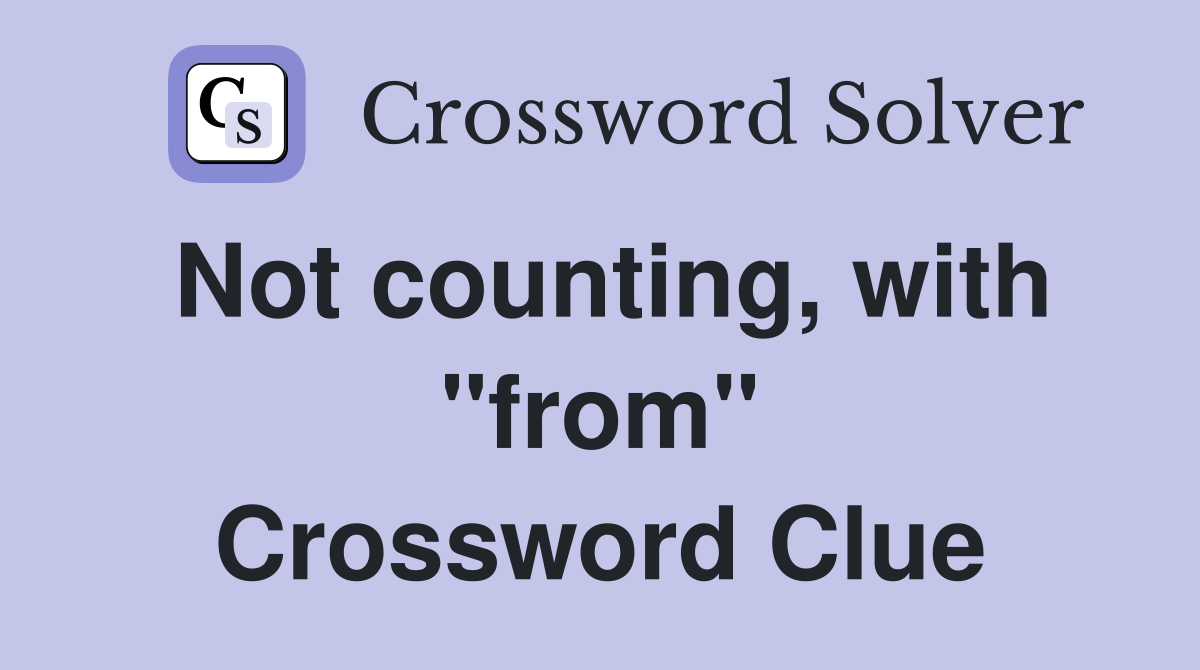 Not counting, with "from" Crossword Clue