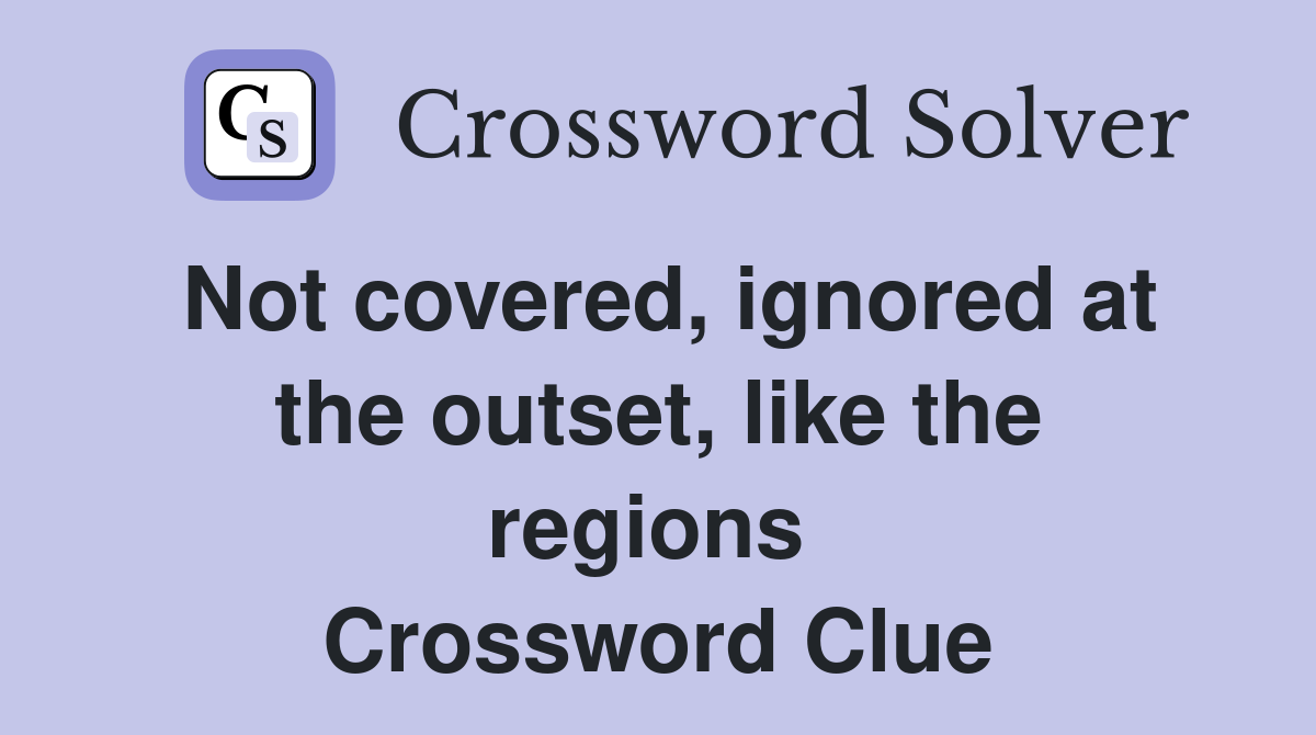 Not covered, ignored at the outset, like the regions  Crossword Clue