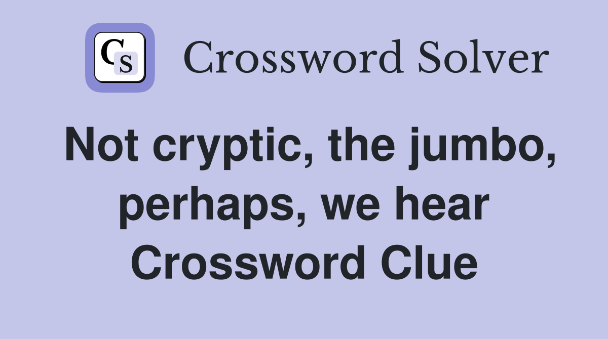 Not cryptic, the jumbo, perhaps, we hear Crossword Clue