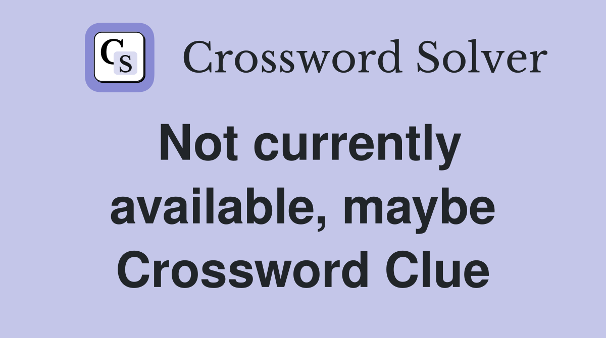 Not currently available, maybe Crossword Clue
