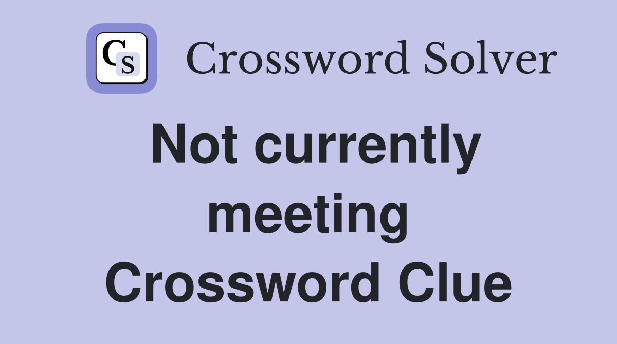 Not currently meeting Crossword Clue