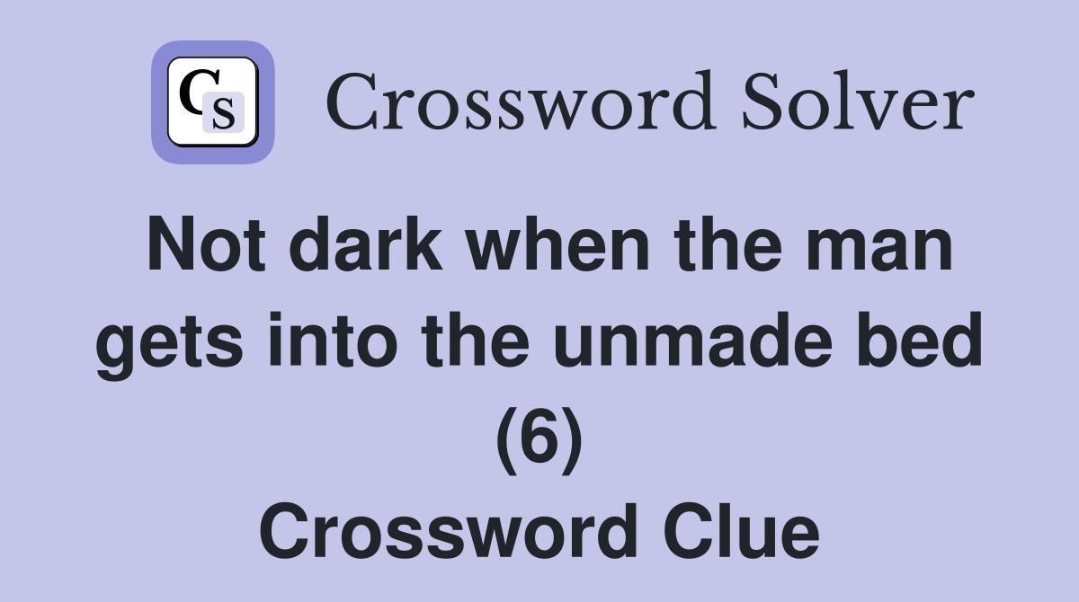 Not dark when the man gets into the unmade bed (6) Crossword Clue