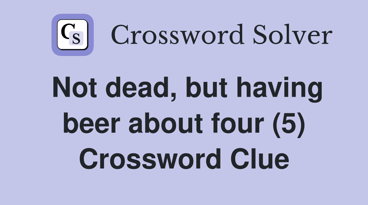 Not dead, but having beer about four (5) Crossword Clue