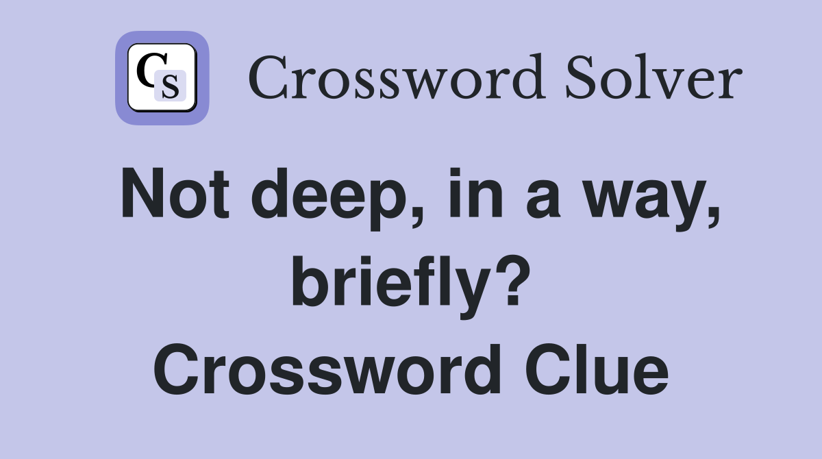 Not deep, in a way, briefly? Crossword Clue