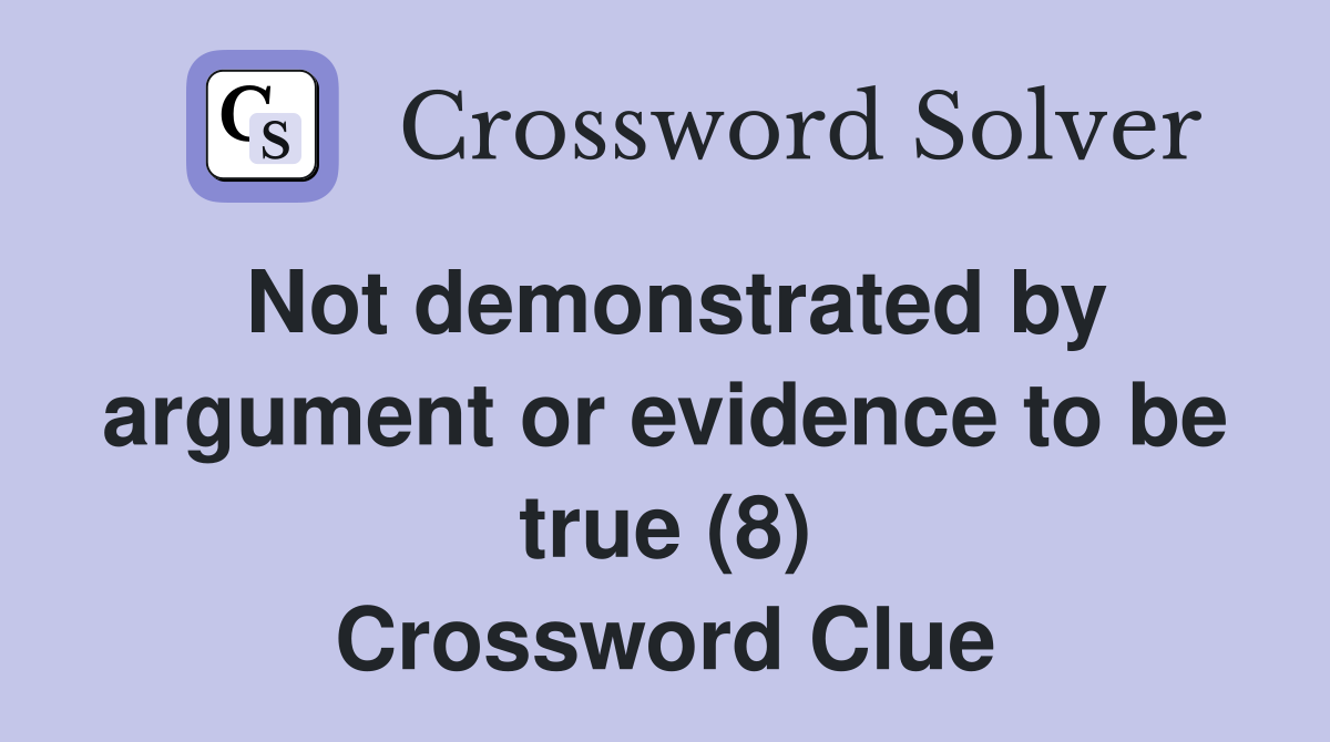 Not demonstrated by argument or evidence to be true (8) Crossword Clue