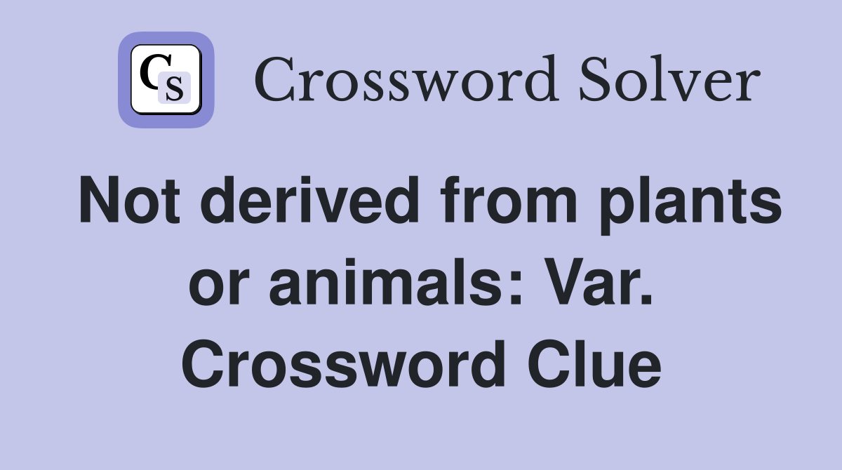 Not derived from plants or animals: Var. Crossword Clue