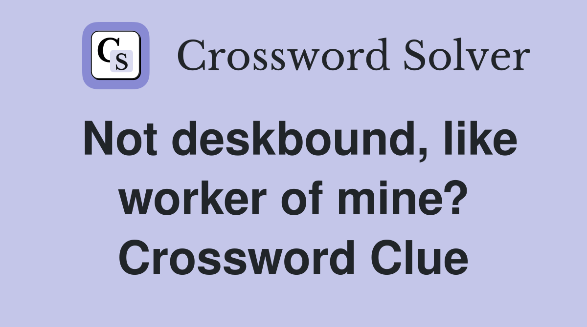 Not deskbound, like worker of mine? Crossword Clue