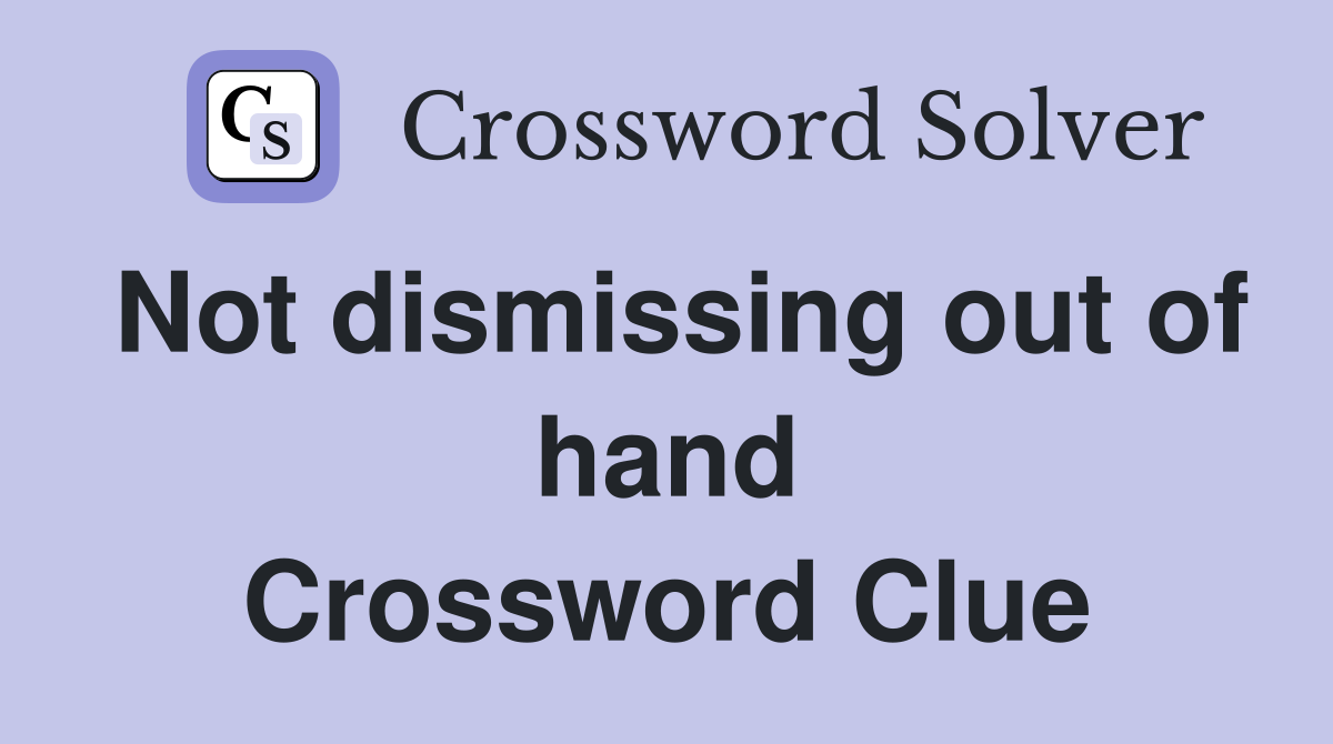 Not dismissing out of hand Crossword Clue