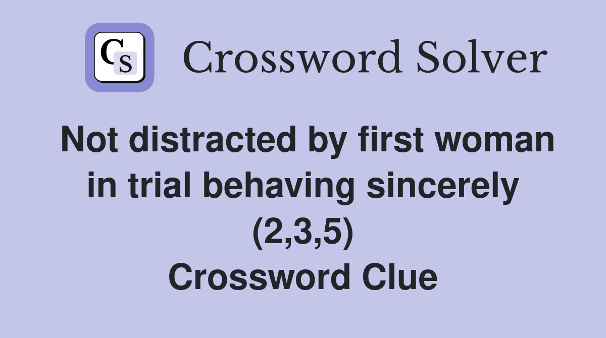 Not distracted by first woman in trial behaving sincerely (2,3,5) Crossword Clue