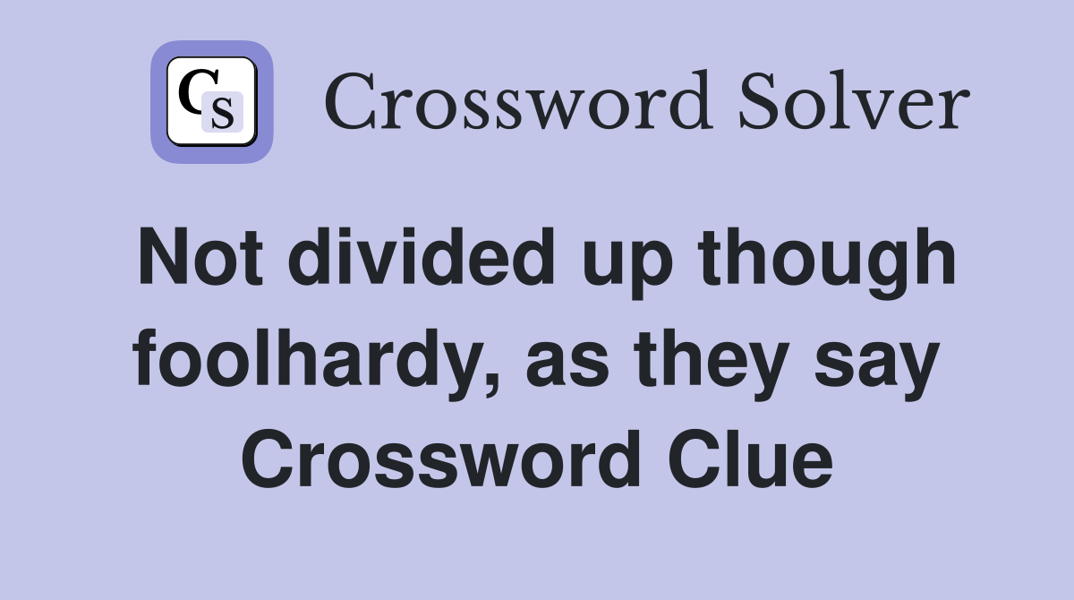 Not divided up though foolhardy, as they say Crossword Clue