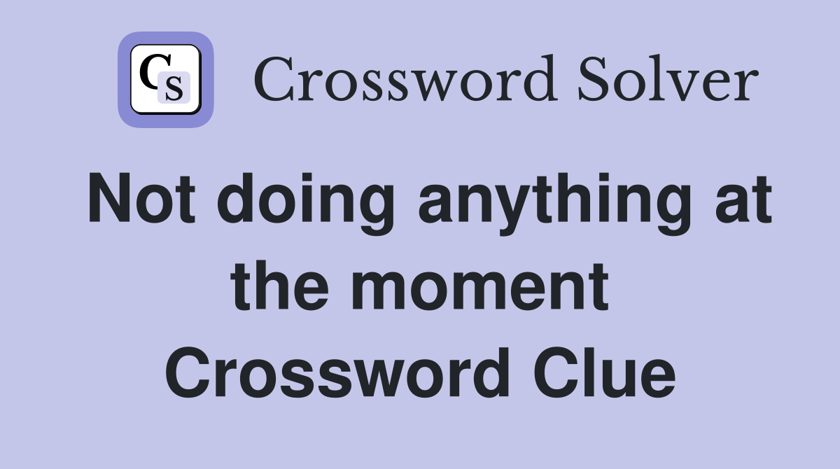 Not doing anything at the moment Crossword Clue