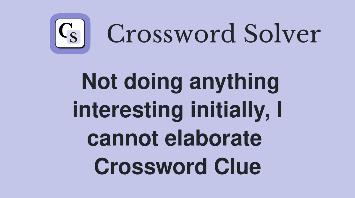 Not doing anything interesting initially, I cannot elaborate  Crossword Clue