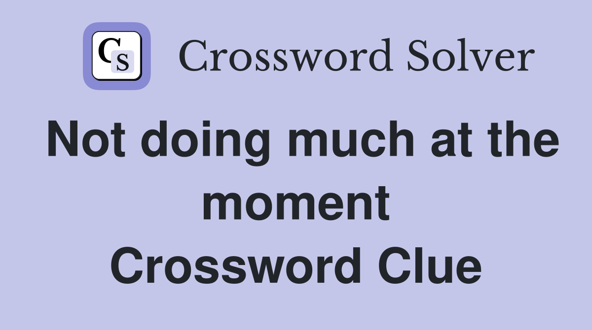 Not doing much at the moment Crossword Clue