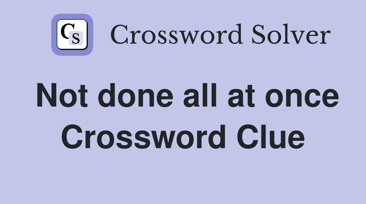 Not done all at once Crossword Clue