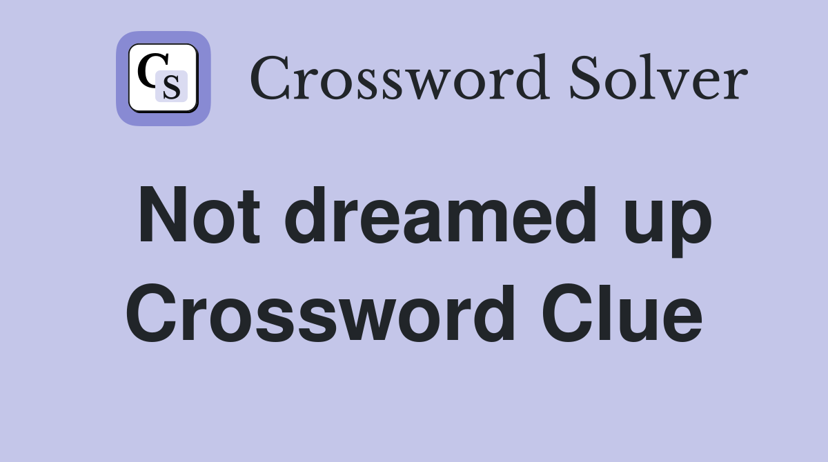 Not dreamed up Crossword Clue