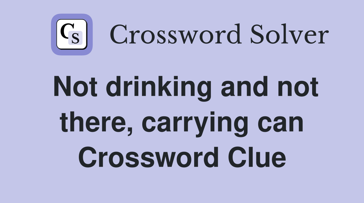 Not drinking and not there, carrying can Crossword Clue