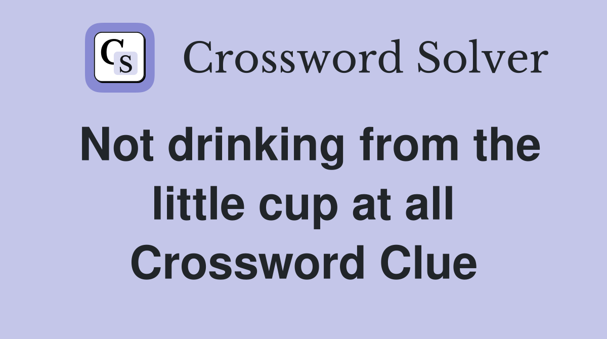 Not drinking from the little cup at all Crossword Clue