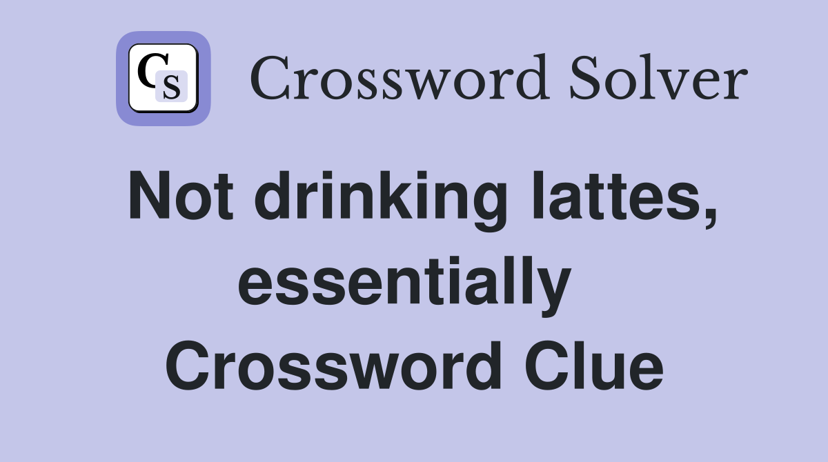 Not drinking lattes, essentially  Crossword Clue