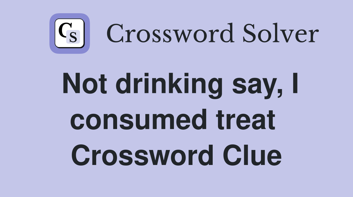 Not drinking say, I consumed treat  Crossword Clue