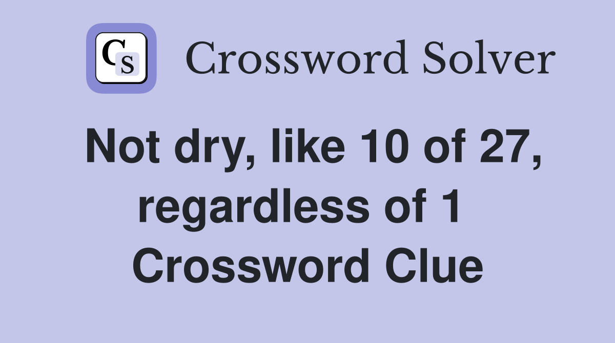 Not dry, like 10 of 27, regardless of 1  Crossword Clue