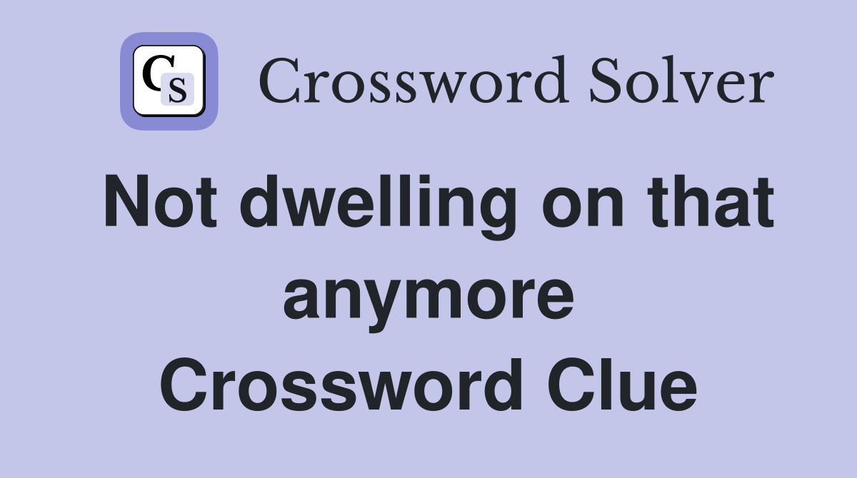 Not dwelling on that anymore Crossword Clue