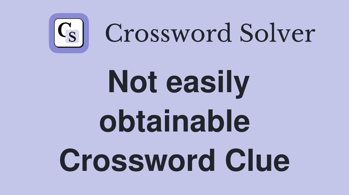 Not easily obtainable Crossword Clue