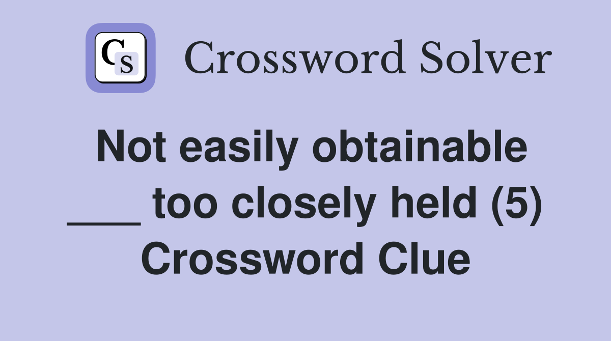 Not easily obtainable ___ too closely held (5) Crossword Clue
