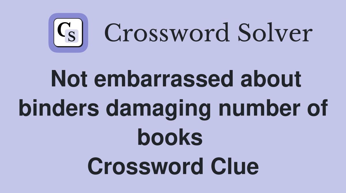 Not embarrassed about binders damaging number of books  Crossword Clue