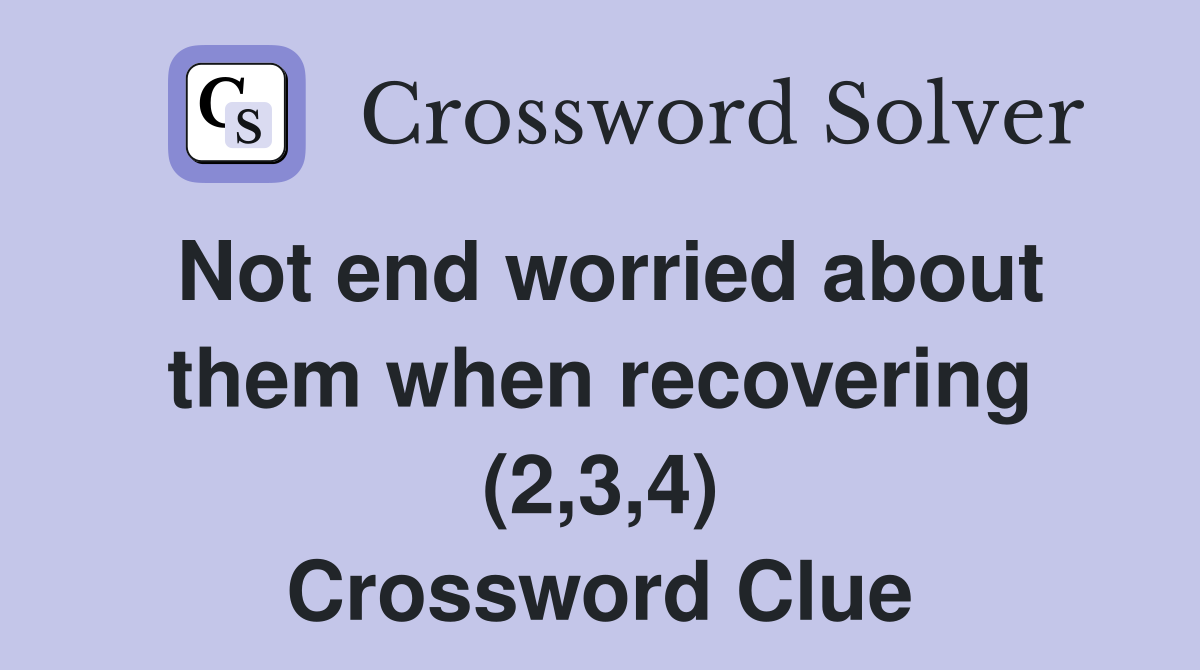 Not end worried about them when recovering (2,3,4) Crossword Clue