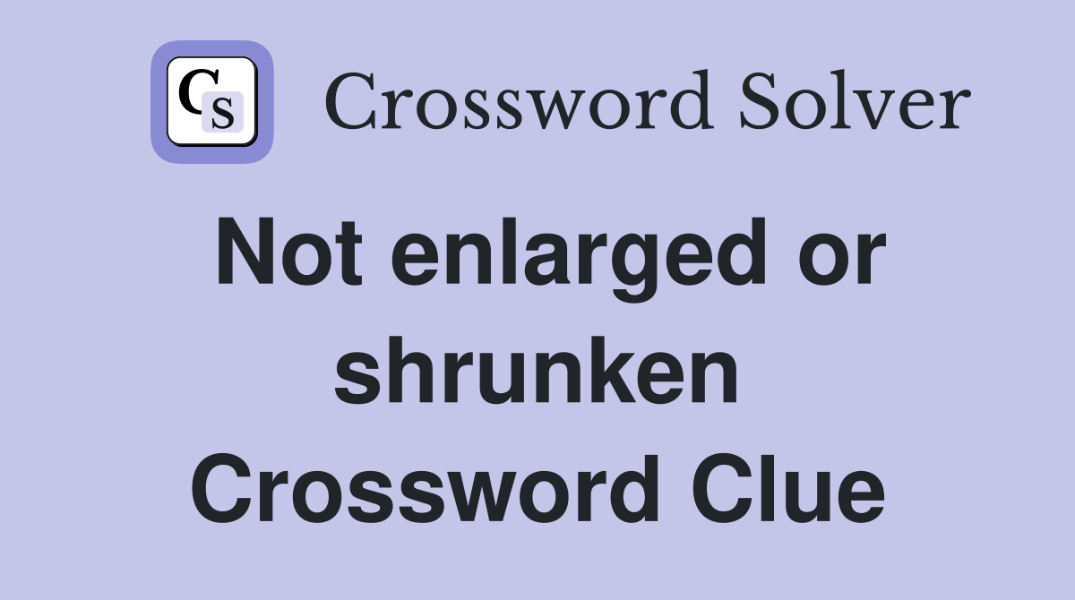 Not enlarged or shrunken Crossword Clue