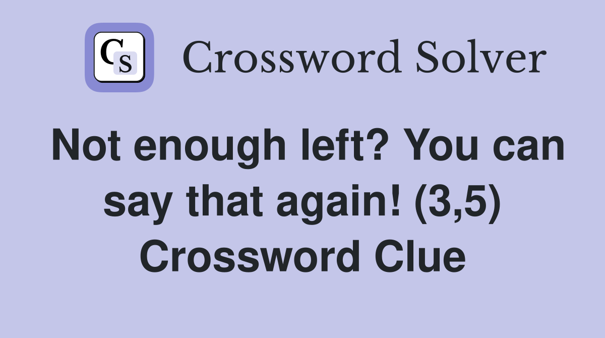 Not enough left? You can say that again! (3,5) Crossword Clue