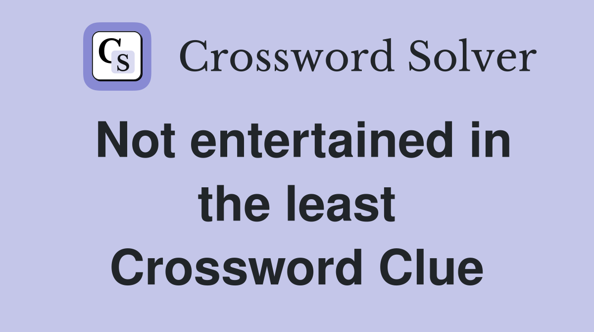 Not entertained in the least Crossword Clue