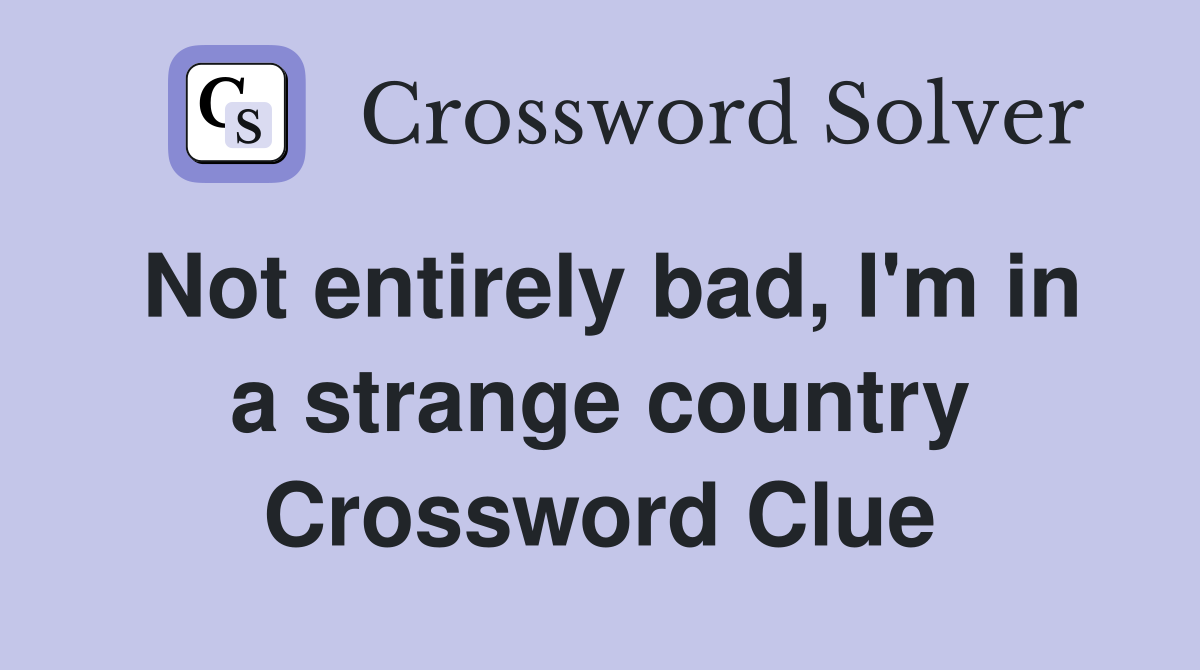 Not entirely bad, I'm in a strange country Crossword Clue
