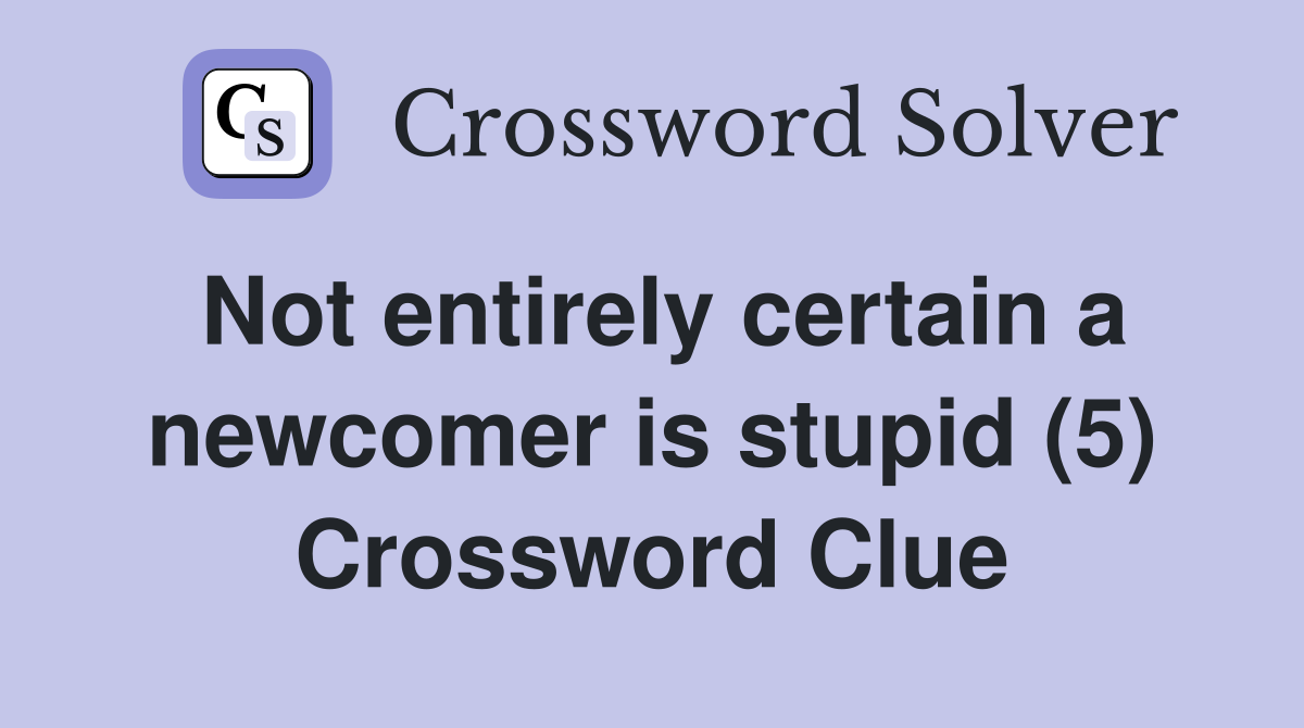 Not entirely certain a newcomer is stupid (5) Crossword Clue