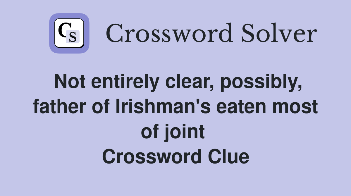 Not entirely clear, possibly, father of Irishman's eaten most of joint  Crossword Clue