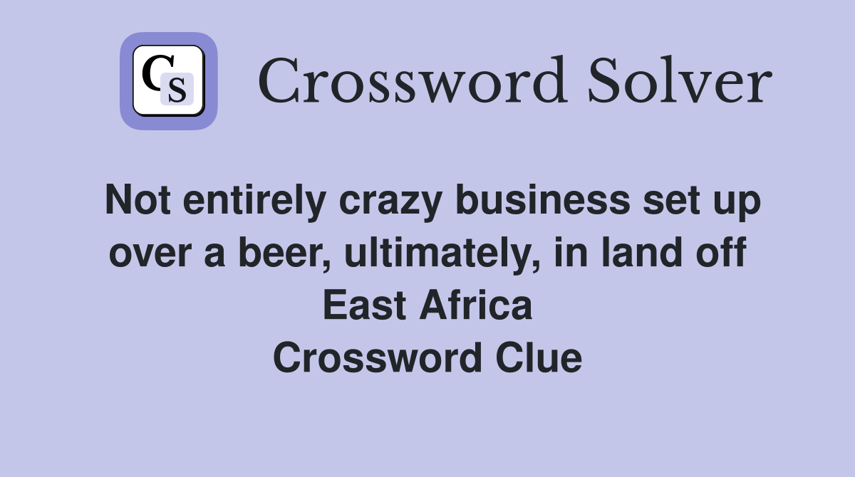 Not entirely crazy business set up over a beer, ultimately, in land off East Africa Crossword Clue