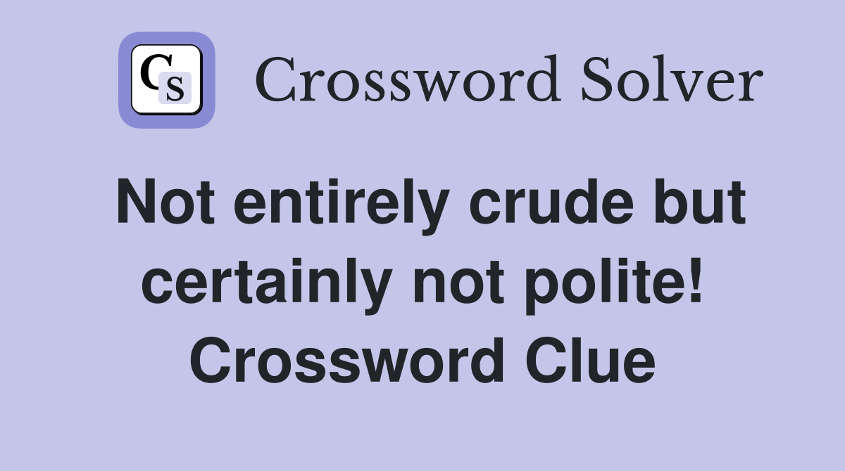 Not entirely crude but certainly not polite! Crossword Clue