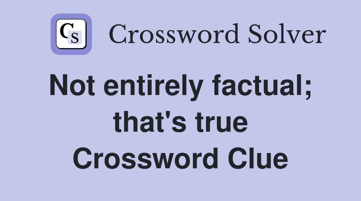Not entirely factual;  that's true Crossword Clue