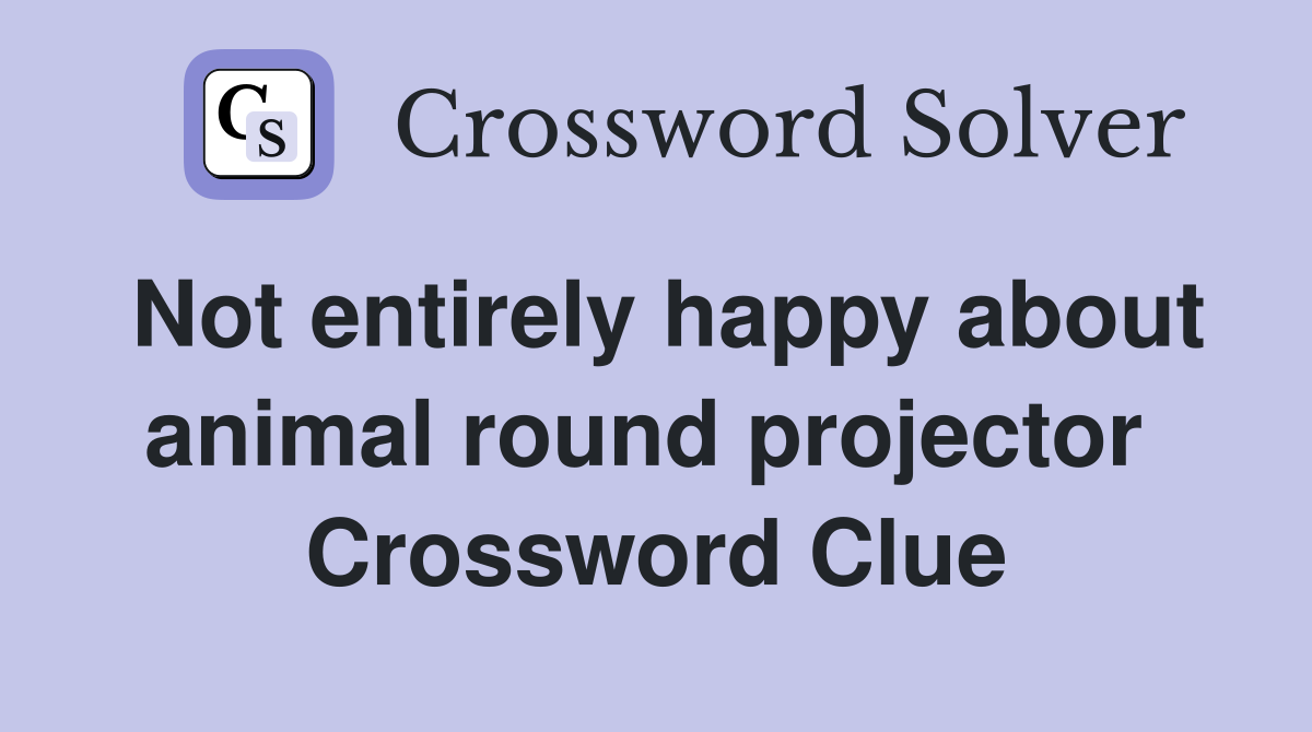 Not entirely happy about animal round projector  Crossword Clue