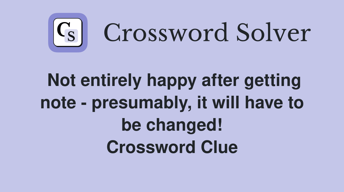 Not entirely happy after getting note - presumably, it will have to be changed! Crossword Clue