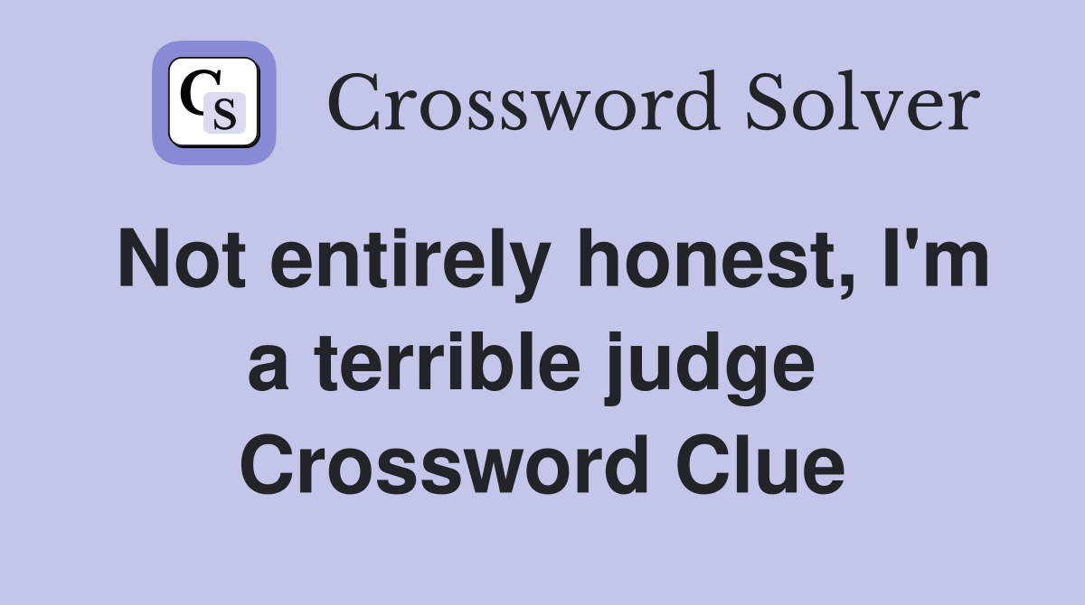Not entirely honest, I'm a terrible judge  Crossword Clue