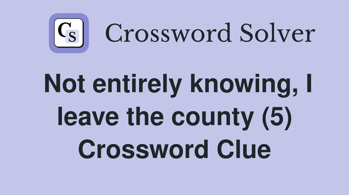 Not entirely knowing, I leave the county (5) Crossword Clue