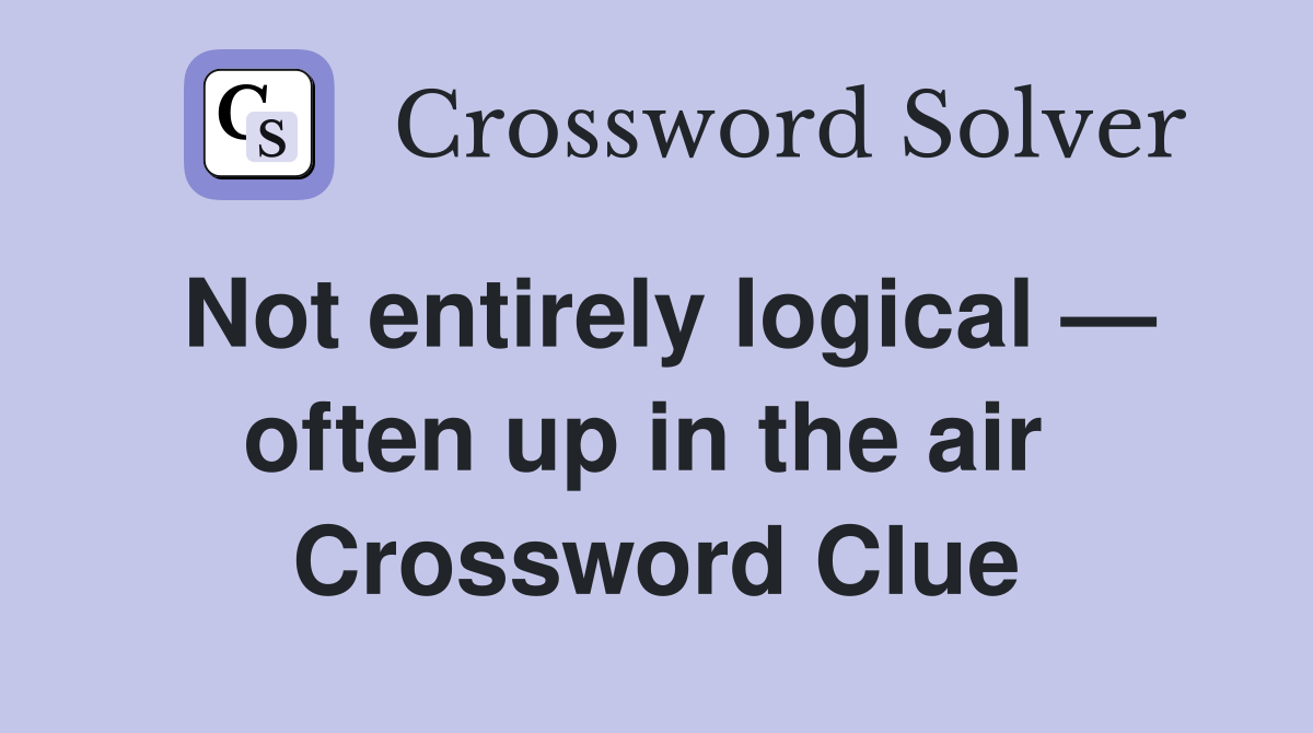Not entirely logical — often up in the air  Crossword Clue